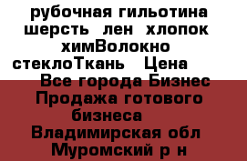 рубочная гильотина шерсть, лен, хлопок, химВолокно, стеклоТкань › Цена ­ 1 000 - Все города Бизнес » Продажа готового бизнеса   . Владимирская обл.,Муромский р-н